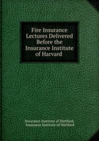 Fire Insurance Lectures Delivered Before the Insurance Institute of Harvard .