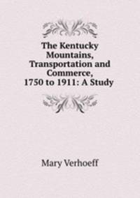 The Kentucky Mountains, Transportation and Commerce, 1750 to 1911: A Study .