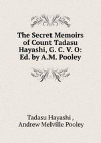 The Secret Memoirs of Count Tadasu Hayashi, G. C. V. O: Ed. by A.M. Pooley.