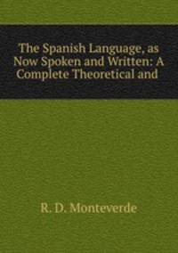 The Spanish Language, as Now Spoken and Written: A Complete Theoretical and .