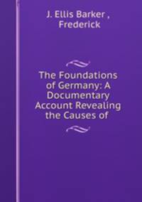 The Foundations of Germany: A Documentary Account Revealing the Causes of .