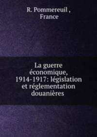 La guerre economique, 1914-1917: legislation et reglementation douanieres .