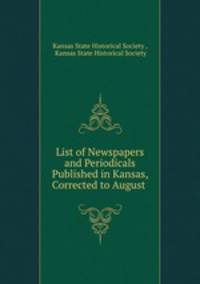List of Newspapers and Periodicals Published in Kansas, Corrected to August .