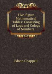 Five-figure Mathematical Tables: Consisting of Logs and Cologs of Numbers .