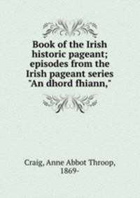 Book of the Irish historic pageant; episodes from the Irish pageant series "An dhord fhiann,"
