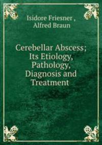 Cerebellar Abscess; Its Etiology, Pathology, Diagnosis and Treatment .