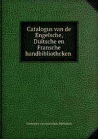 Catalogus van de Engelsche, Duitsche en Fransche handbibliotheken .
