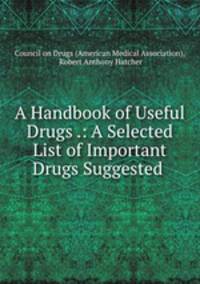 A Handbook of Useful Drugs .: A Selected List of Important Drugs Suggested .