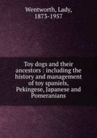 Toy dogs and their ancestors : including the history and management of toy spaniels, Pekingese, Japanese and Pomeranians