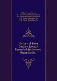 History of Story County, Iowa: A Record of Settlement, Organization .