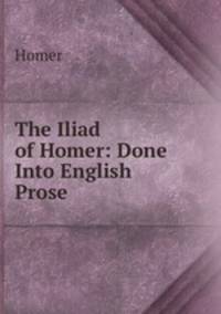 The Iliad of Homer: Done Into English Prose