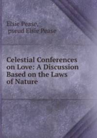 Celestial Conferences on Love: A Discussion Based on the Laws of Nature .