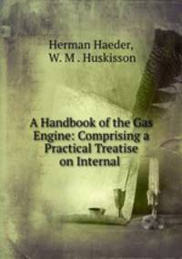 A Handbook of the Gas Engine: Comprising a Practical Treatise on Internal .