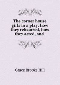 The corner house girls in a play: how they rehearsed, how they acted, and .