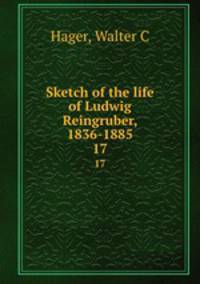 Sketch of the life of Ludwig Reingruber, 1836-1885. 17