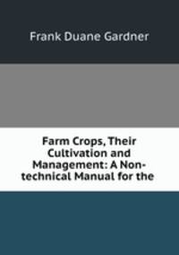 Farm Crops, Their Cultivation and Management: A Non-technical Manual for the .