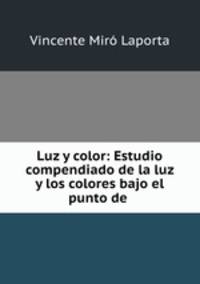 Luz y color: Estudio compendiado de la luz y los colores bajo el punto de .