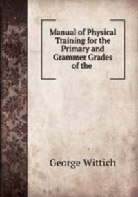 Manual of Physical Training for the Primary and Grammer Grades of the .