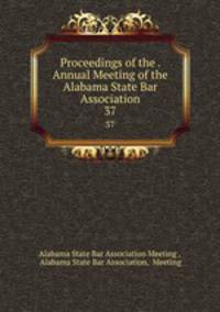 Proceedings of the . Annual Meeting of the Alabama State Bar Association. 37