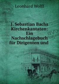 J. Sebastian Bachs Kirchenkantaten: Ein Nachschlagebuch fur Dirigenten und .