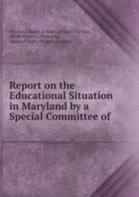 Report on the Educational Situation in Maryland by a Special Committee of .