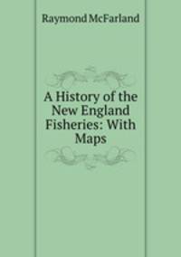 A History of the New England Fisheries: With Maps
