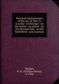 Personal reminiscences of the war of 1861-5; in camp--en bivouac--on the march--on picket--on the skirmish line--on the battlefield--and in prison