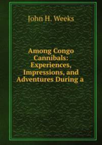 Among Congo Cannibals: Experiences, Impressions, and Adventures During a .