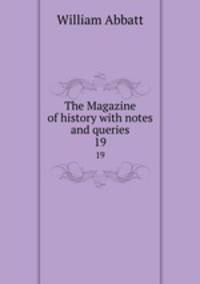 The Magazine of history with notes and queries. 19