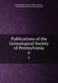 Publications of the Genealogical Society of Pennsylvania. 6