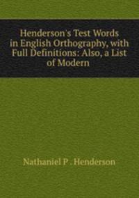 Henderson`s Test Words in English Orthography, with Full Definitions: Also, a List of Modern .