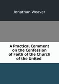 A Practical Comment on the Confession of Faith of the Church of the United .