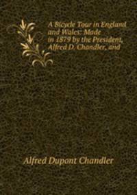 A Bicycle Tour in England and Wales: Made in 1879 by the President, Alfred D. Chandler, and .