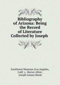 Bibliography of Arizona: Being the Record of Literature Collected by Joseph .