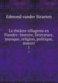 Le thtre villageois en Flandre: histoire, littrature, musique, religion, politique, murs. 1