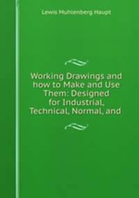 Working Drawings and how to Make and Use Them: Designed for Industrial, Technical, Normal, and .