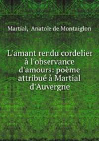 L`amant rendu cordelier l`observance d`amours: pome attribu Martial d`Auvergne