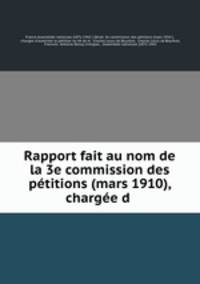 Rapport fait au nom de la 3e commission des petitions (mars 1910), chargee d .