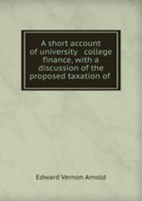 A short account of university & college finance, with a discussion of the proposed taxation of .