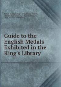 Guide to the English Medals Exhibited in the King`s Library .