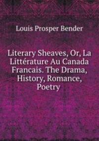 Literary Sheaves, Or, La Littrature Au Canada Francais. The Drama, History, Romance, Poetry .