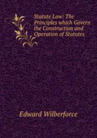 Statute Law: The Principles which Govern the Construction and Operation of Statutes