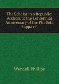 The Scholar in a Republic: Address at the Centennial Anniversary of the Phi Beta Kappa of .