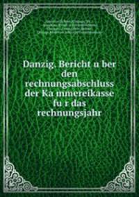 Danzig. Bericht u?ber den rechnungsabschluss der Ka?mmereikasse fu?r das rechnungsjahr