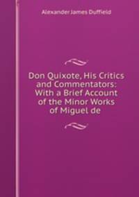 Don Quixote, His Critics and Commentators: With a Brief Account of the Minor Works of Miguel de .