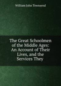 The Great Schoolmen of the Middle Ages: An Account of Their Lives, and the Services They .
