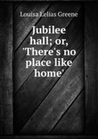 Jubilee hall; or, `There`s no place like home`.