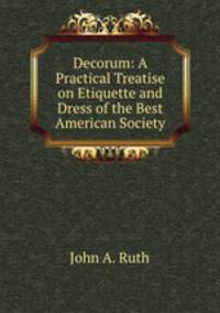 Decorum: A Practical Treatise on Etiquette and Dress of the Best American Society