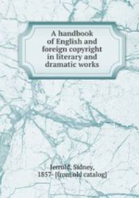 A handbook of English and foreign copyright in literary and dramatic works