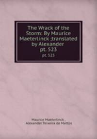 The Wrack of the Storm: By Maurice Maeterlinck ;translated by Alexander .. pt. 523